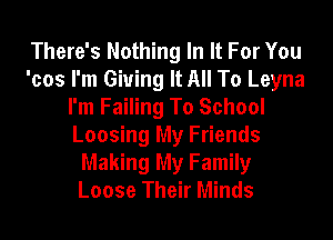 There's Nothing In It For You
'cos I'm Giving It All To Leyna
I'm Failing To School
Loosing My Friends
Making My Family
Loose Their Minds