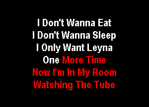 I Don't Wanna Eat
I Don't Wanna Sleep
l Onlyr Want Leyna

One More Time
Now I'm In My Room
Watching The Tube