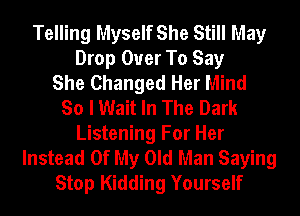 Telling Myself She Still May
Drop Ouer To Say
She Changed Her Mind
So I Wait In The Dark
Listening For Her
Instead Of My Old Man Saying
Stop Kidding Yourself