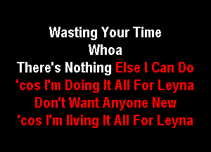 Wasting Your Time
Whoa
There's Nothing Else I Can Do
'cos I'm Doing It All For Leyna
Don't Want Anyone New
'cos I'm living It All For Leyna