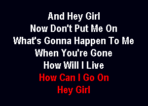 And Hey Girl
Now Don't Put Me On
What's Gonna Happen To Me

When You're Gone
How Will I Live