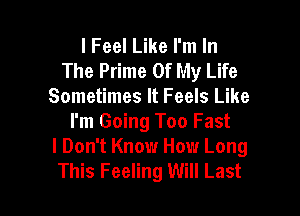 I Feel Like I'm In
The Prime Of My Life
Sometimes It Feels Like

I'm Going Too Fast
I Don't Know How Long
This Feeling Will Last