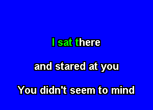 I sat there

and stared at you

You didn't seem to mind