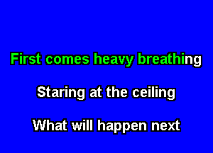 First comes heavy breathing

Staring at the ceiling

What will happen next