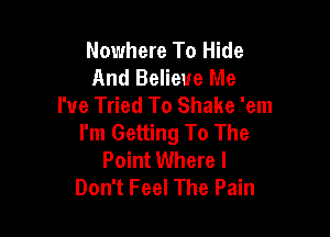 Nowhere To Hide
And Believe Me
I've Tried To Shake 'em

I'm Getting To The
Point Where I
Don't Feel The Pain