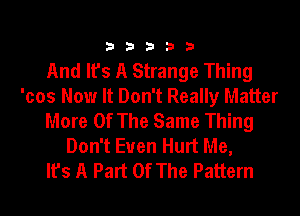 33333

And It's A Strange Thing
'cos Now It Don't Really Matter
More Of The Same Thing
Don't Even Hurt Me,

It's A Part Of The Pattern