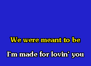 We were meant to be

I'm made for lovin' you