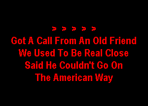33333

Got A Call From An Old Friend
We Used To Be Real Close

Said He Couldn't Go On
The American Way