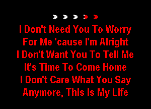 33333

I Don't Need You To Worry
For Me 'cause I'm Alright

I Don't Want You To Tell Me
It's Time To Come Home

I Don't Care What You Say
Anymore, This Is My Life