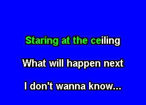 Staring at the ceiling

What will happen next

I don't wanna know...