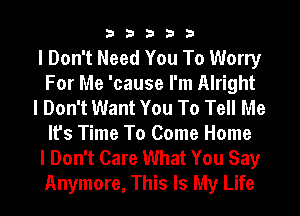 33333

I Don't Need You To Worry
For Me 'cause I'm Alright

I Don't Want You To Tell Me
It's Time To Come Home

I Don't Care What You Say
Anymore, This Is My Life