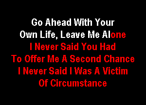 Go Ahead With Your
Own Life, Leave Me Alone
I Never Said You Had
To Offer Me A Second Chance
I Never Said I Was A Victim
Of Circumstance