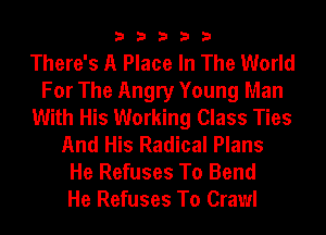 33333

There's A Place In The World
For The Angry Young Man
With His Working Class Ties
And His Radical Plans
He Refuses To Bend
He Refuses To Crawl