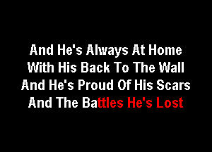 And He's Always At Home
With His Back To The Wall

And He's Proud Of His Scars
And The Battles He's Lost