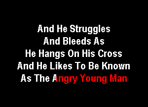And He Struggles
And Bleeds As

He Hangs On His Cross
And He Likes To Be Known
As The Angry Young Man