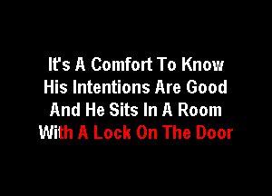 lfs A Comfort To Know
His Intentions Are Good

And He Sits In A Room
With A Lock On The Door