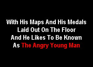 With His Maps And His Medals
Laid Out On The Floor

And He Likes To Be Known
As The Angry Young Man