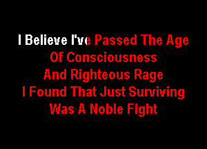 I Believe I've Passed The Age
Of Consciousness

And Righteous Rage
I Found That Just Surviving
Was A Noble Fight