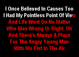 I Once Believed In Causes Too
I Had My Pointless Point Of View
And Life Went On No Matter
Who Was Wrong 0r Right. 0h
And There's Always A Place
For The Angry Young Man
With His Fist In The Air