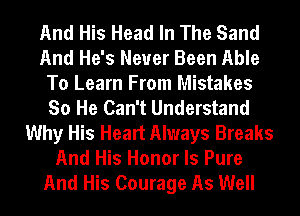 And His Head In The Sand
And He's Never Been Able
To Learn From Mistakes
So He Can't Understand
Why His Heart Always Breaks
And His Honor ls Pure
And His Courage As Well