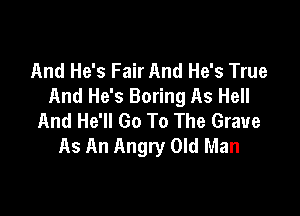 And He's Fair And He's True
And He's Boring As Hell

And He'll Go To The Grave
As An Angry Old Man
