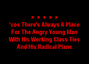 b b 3 b 9
'cos There's Always A Place

For The Angry Young Man
With His Working Class Ties
And His Radical Plans