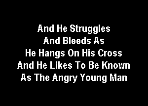 And He Struggles
And Bleeds As

He Hangs On His Cross
And He Likes To Be Known
As The Angry Young Man