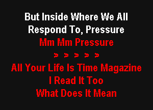 But Inside Where We All
Respond To, Pressure