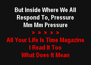 But Inside Where We All
Respond To, Pressure
Mm Mm Pressure