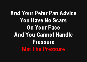 And Your Peter Pan Advice
You Have No Scars
On Your Face

And You Cannot Handle
Pressure