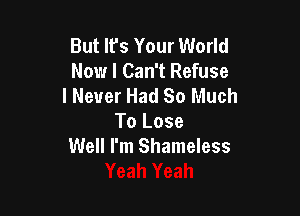 But lfs Your World
Now I Can't Refuse
I Never Had So Much

To Lose
Well I'm Shameless