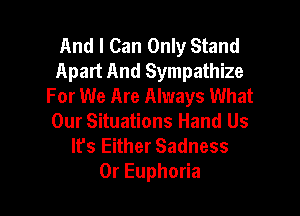 And I Can Only Stand
Apart And Sympathize
For We Are Always What

Our Situations Hand Us
It's Either Sadness
OrEupho a