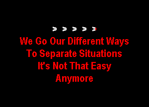 333332!

We Go Our Different Ways

To Separate Situations
It's Not That Easy
Anymore