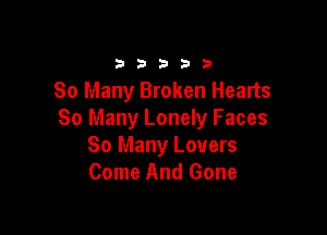 33333

80 Many Broken Hearts

So Many Lonely Faces
So Many Lovers
Come And Gone