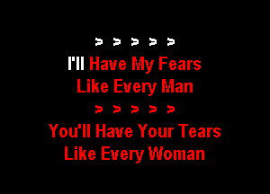 3353333

I'll Have My Fears
Like Every Man

333333

You'll Have Your Tears
Like Every Woman