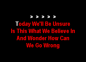 33333

Today We'll Be Unsure
Is This What We Believe In

And Wonder How Can
We Go Wrong