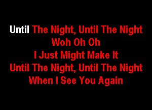 Until The Night, Until The Night
Woh Oh Oh
I Just Might Make It
Until The Night, Until The Night
When I See You Again