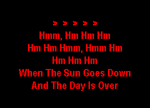 333332!

Hmm, Hm Hm Hm
Hm Hm Hmm, Hmm Hm

Hm Hm Hm
When The Sun Goes Down
And The Day Is Over