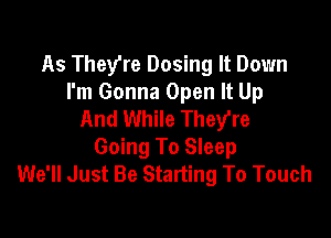 As They're Dosing It Down
I'm Gonna Open It Up
And While They're

Going To Sleep
We'll Just Be Starting To Touch