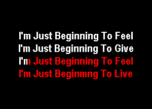 I'm Just Beginning To Feel
I'm Just Beginning To Give

I'm Just Beginning To Feel
I'm Just Beginmng To Live