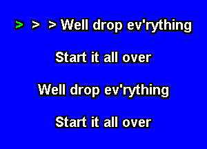 7a r, Well drop ev'rything

Start it all over

Well drop ev'rything

Start it all over