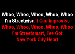 Whoo, Whoo, Whoo, Whoo, Whoo
I'm Streetwise, I Can lmprouise
Whoo, Whoo, Whoo, Whoo, Whoo
I'm Streetsmart, I've Got

New York City Heart