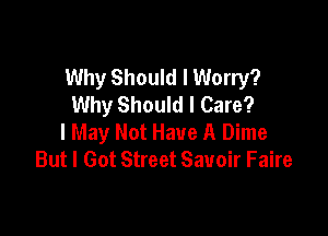 Why Should I Worry?
Why Should I Care?

I May Not Have A Dime
But I Got Street Savoir Faire