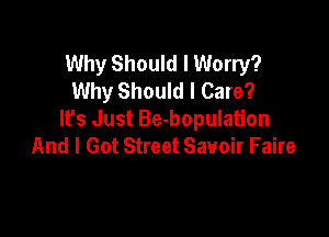 Why Should I Worry?
Why Should I Care?

It's Just Be-bopulation
And I Got Street Savoir Faire