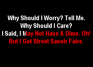 Why Should I Worry? Tell Me.
Why Should I Care?
lSaid, I May Not Have A Dime. 0h!

But I Got Street Savoir Faire.