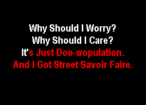 Why Should I Worry?
Why Should I Care?

Ifs Just Doo-wopulation.
And I Got Street Savoir Faire.