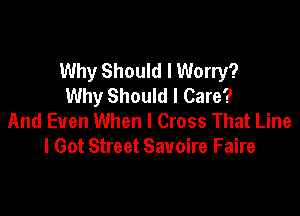Why Should I Worry?
Why Should I Care?

And Even When I Cross That Line
I Got Street Savoire Faire