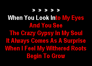 33333

When You Look Into My Eyes
And You See
The Crazy Gypsy In My Soul
It Always Comes As A Surprise
When I Feel My Withered Roots
Begin To Grow