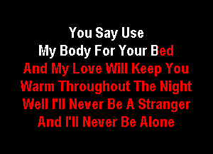 You Say Use
My Body For Your Bed
And My Love Will Keep You
Warm Throughout The Night
Well I'll Never Be A Stranger
And I'll Never Be Alone