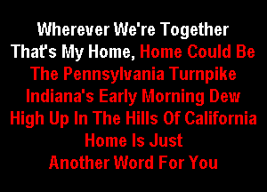 Wherever We're Together
That's My Home, Home Could Be
The Pennsylvania Turnpike
Indiana's Early Morning Dew
High Up In The Hills Of California
Home Is Just
Another Word For You